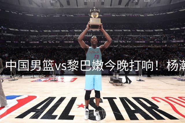 中国男篮vs黎巴嫩今晚打响！杨瀚森胡金秋双塔出战，郭士强迎大考